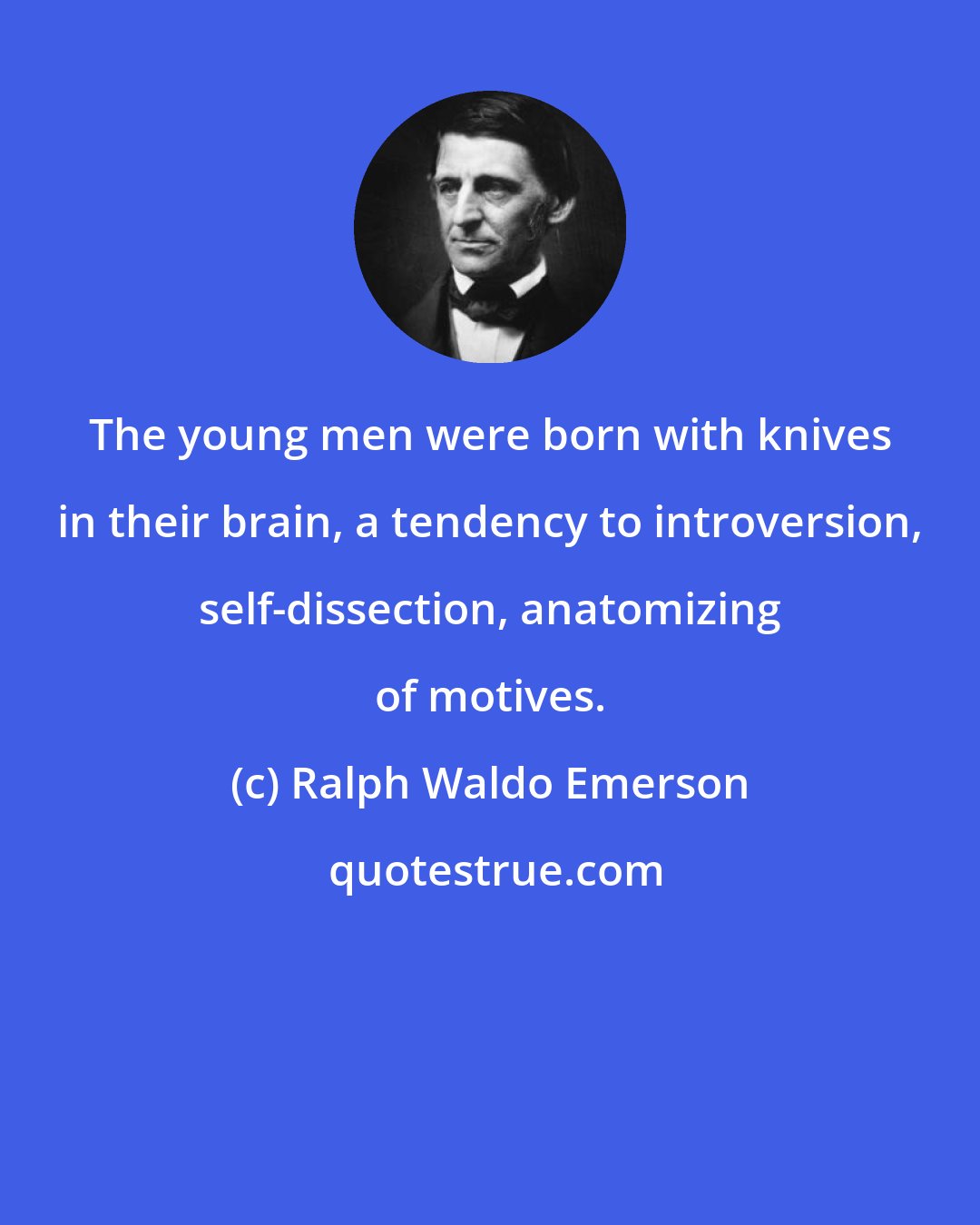 Ralph Waldo Emerson: The young men were born with knives in their brain, a tendency to introversion, self-dissection, anatomizing of motives.