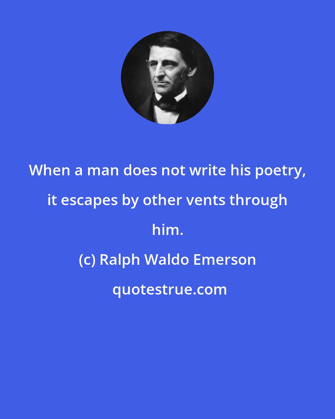 Ralph Waldo Emerson: When a man does not write his poetry, it escapes by other vents through him.