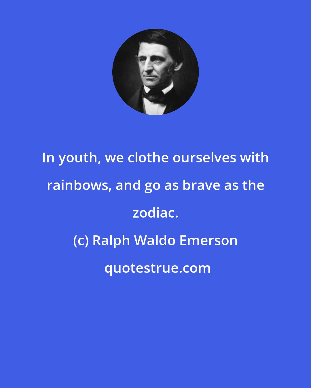 Ralph Waldo Emerson: In youth, we clothe ourselves with rainbows, and go as brave as the zodiac.