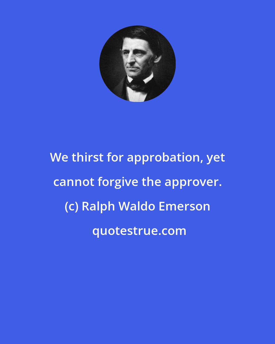 Ralph Waldo Emerson: We thirst for approbation, yet cannot forgive the approver.