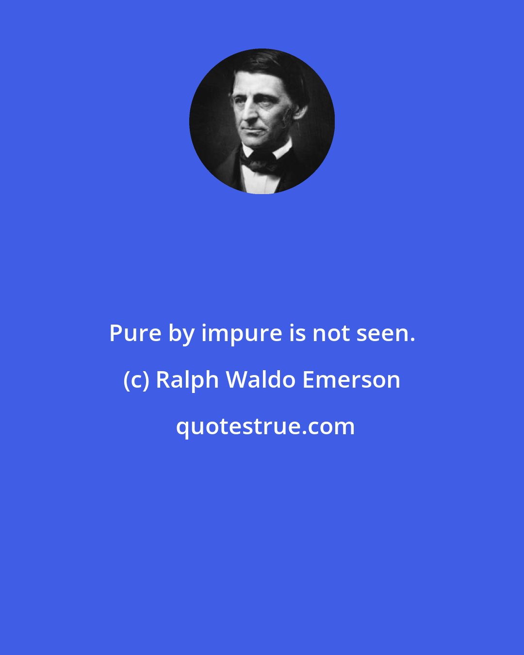 Ralph Waldo Emerson: Pure by impure is not seen.
