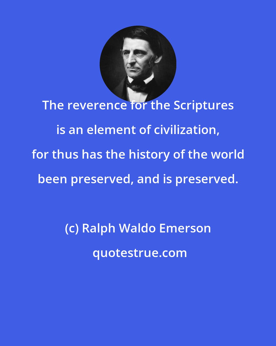 Ralph Waldo Emerson: The reverence for the Scriptures is an element of civilization, for thus has the history of the world been preserved, and is preserved.