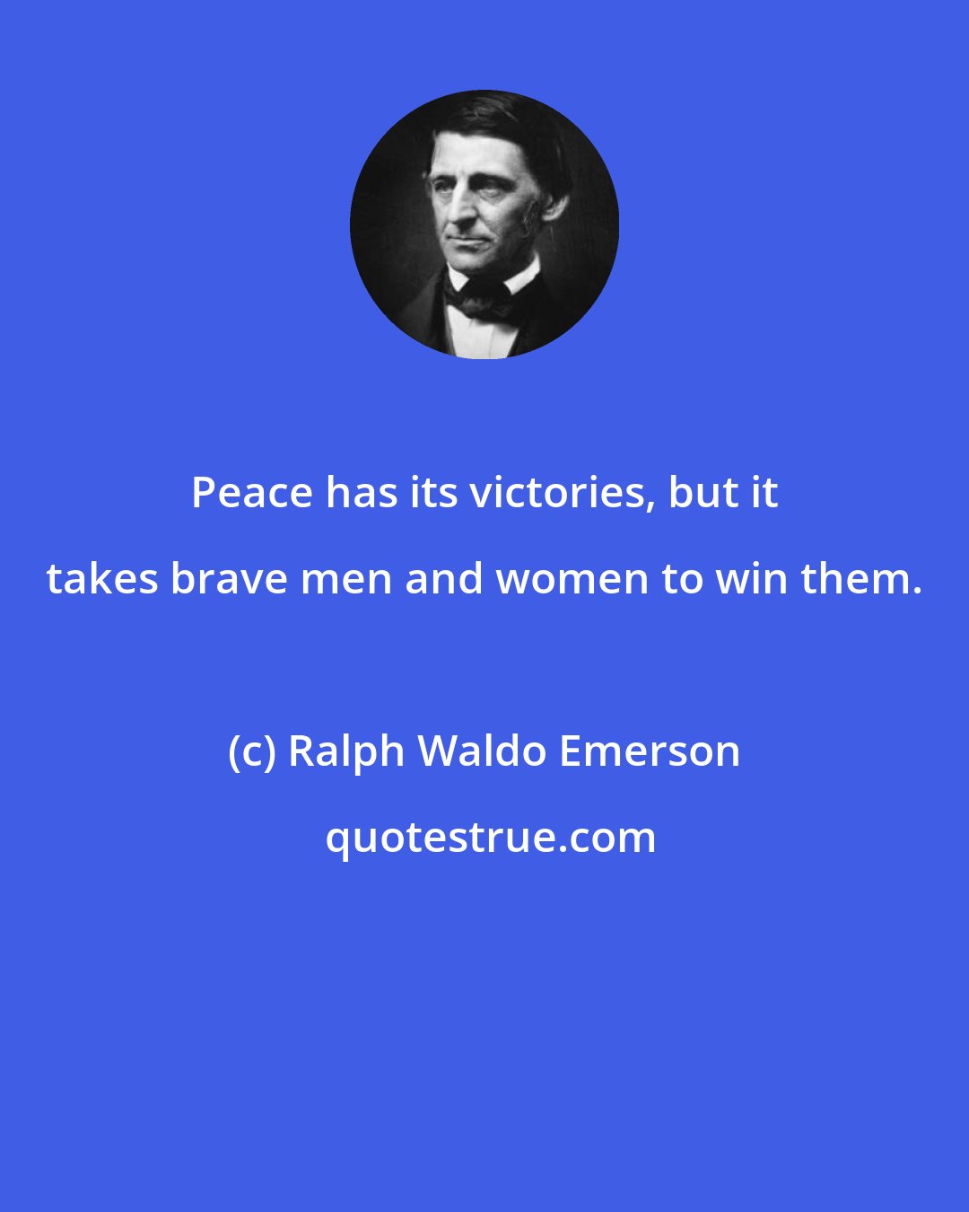Ralph Waldo Emerson: Peace has its victories, but it takes brave men and women to win them.