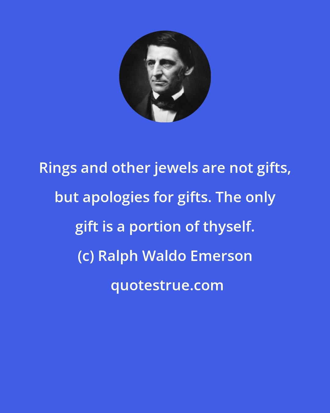 Ralph Waldo Emerson: Rings and other jewels are not gifts, but apologies for gifts. The only gift is a portion of thyself.