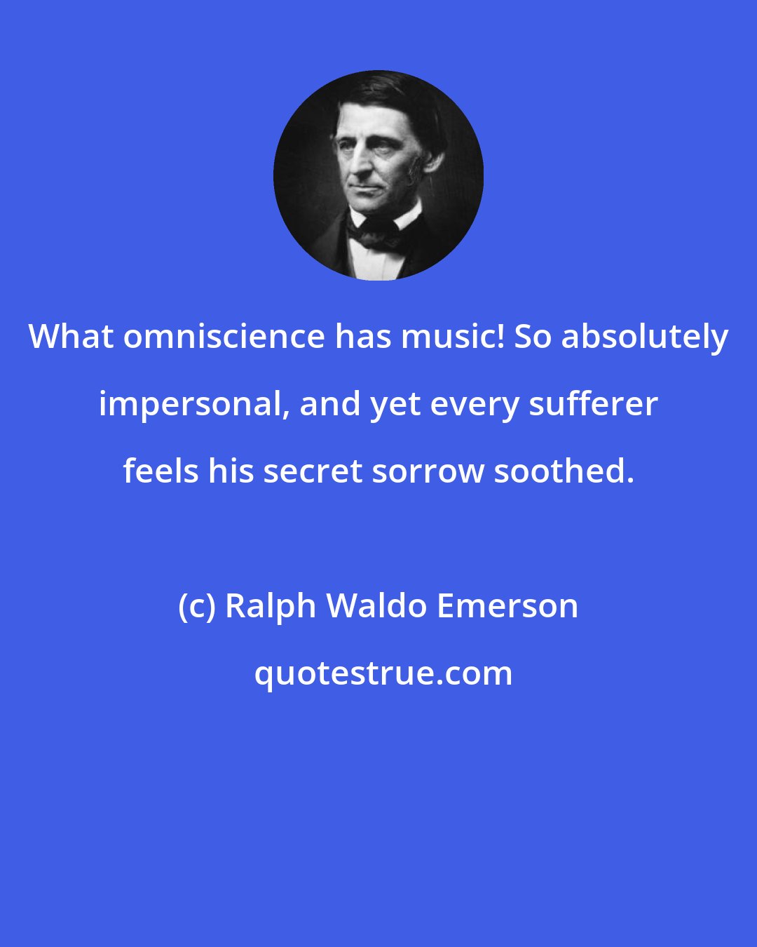 Ralph Waldo Emerson: What omniscience has music! So absolutely impersonal, and yet every sufferer feels his secret sorrow soothed.
