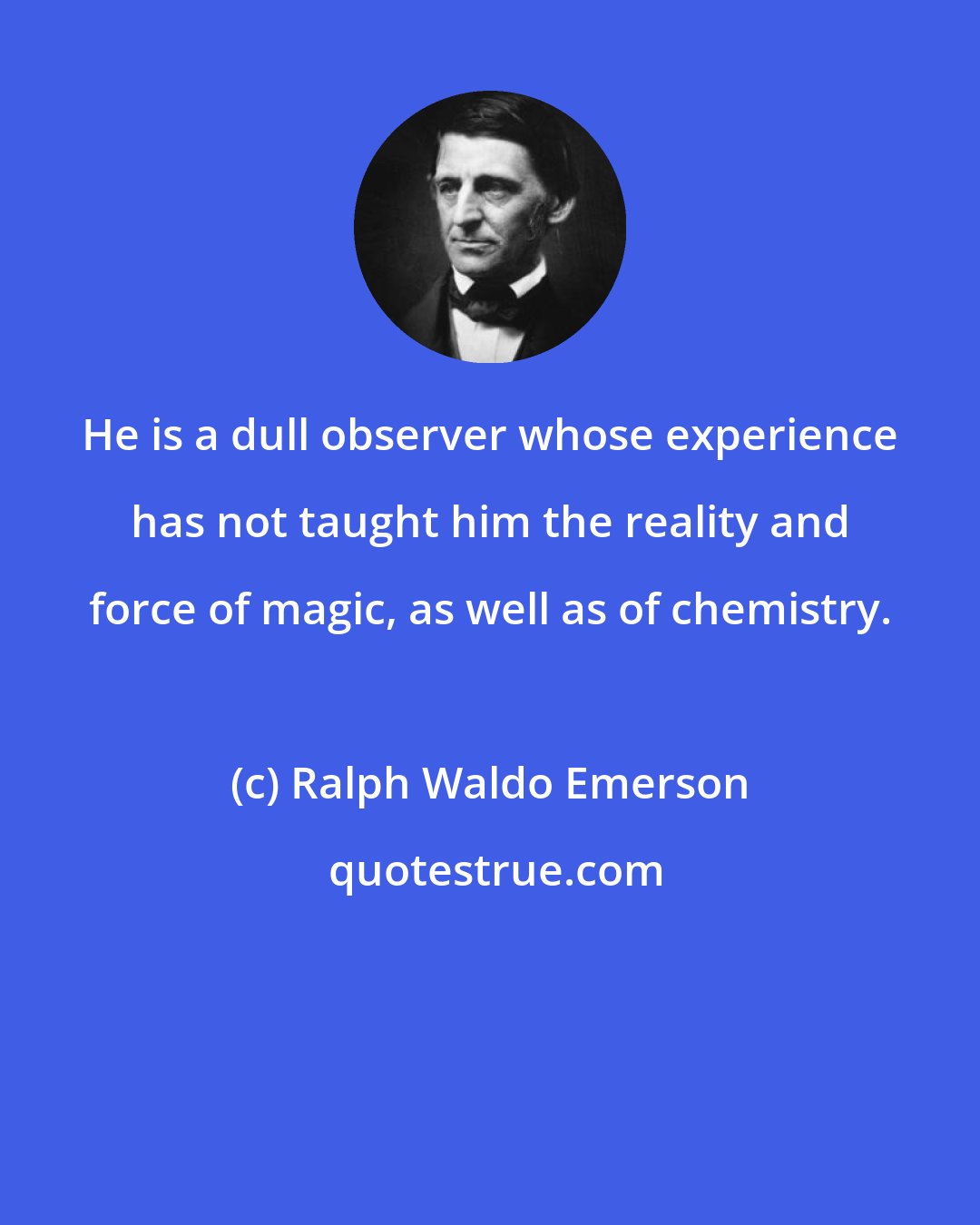Ralph Waldo Emerson: He is a dull observer whose experience has not taught him the reality and force of magic, as well as of chemistry.