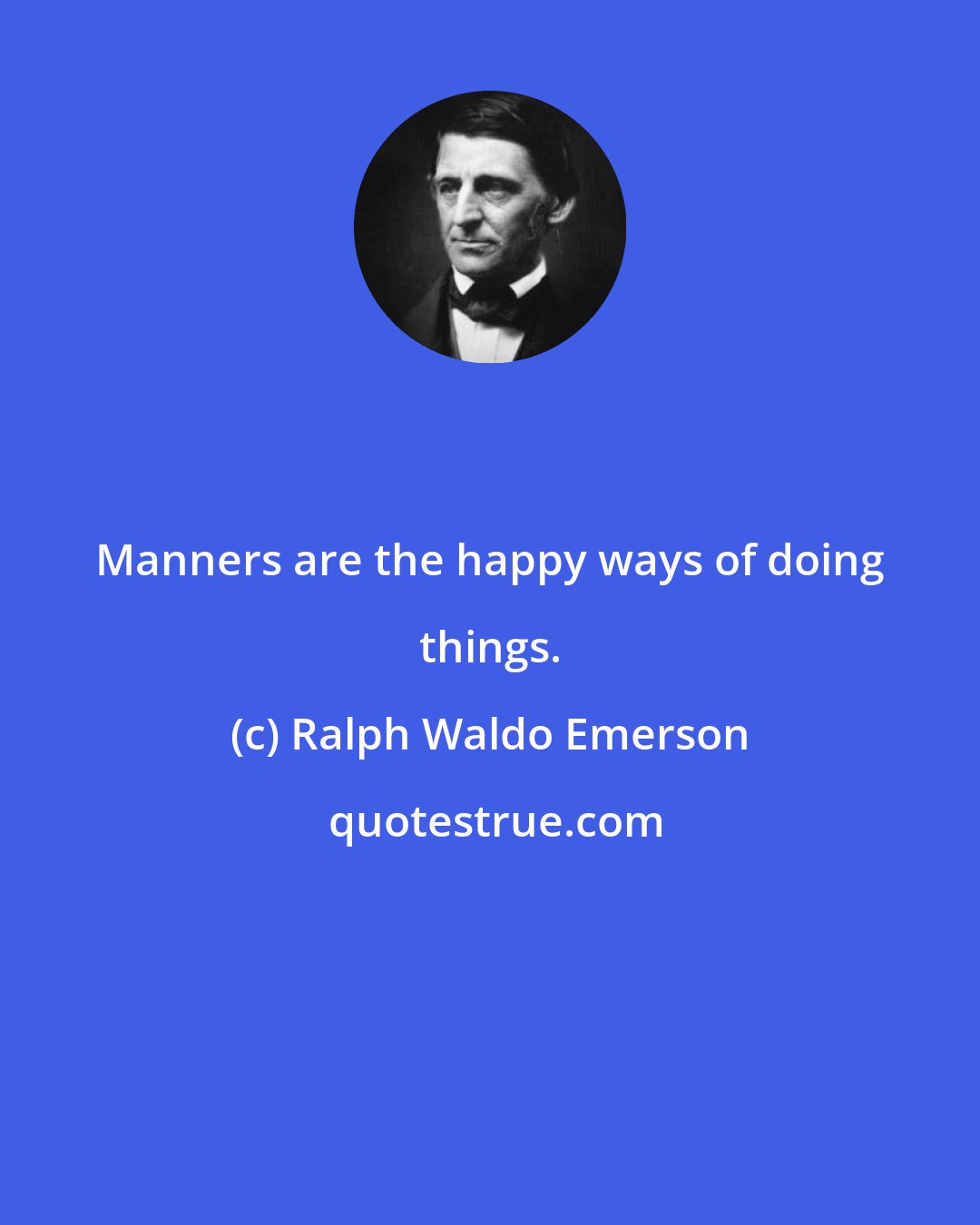 Ralph Waldo Emerson: Manners are the happy ways of doing things.