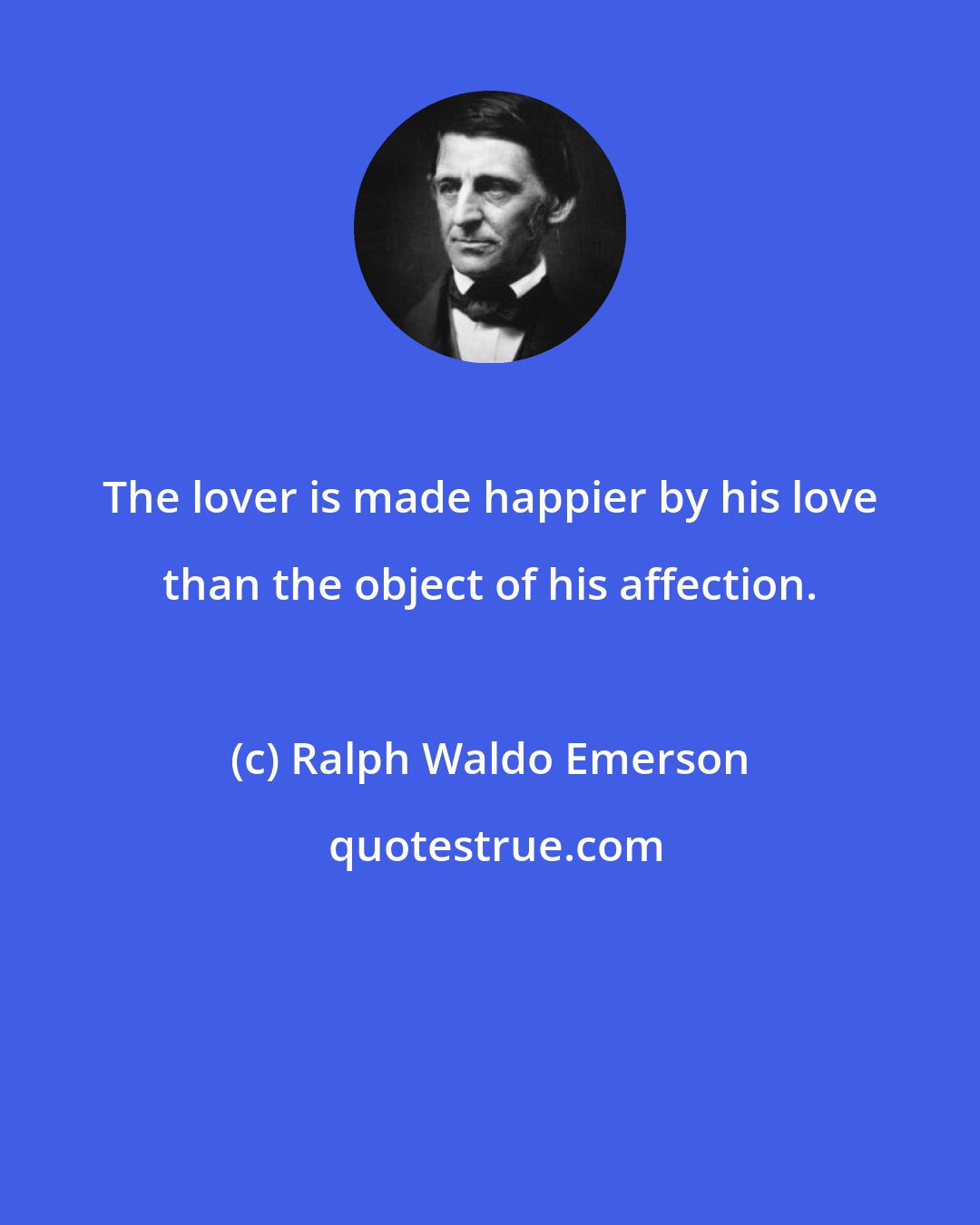 Ralph Waldo Emerson: The lover is made happier by his love than the object of his affection.