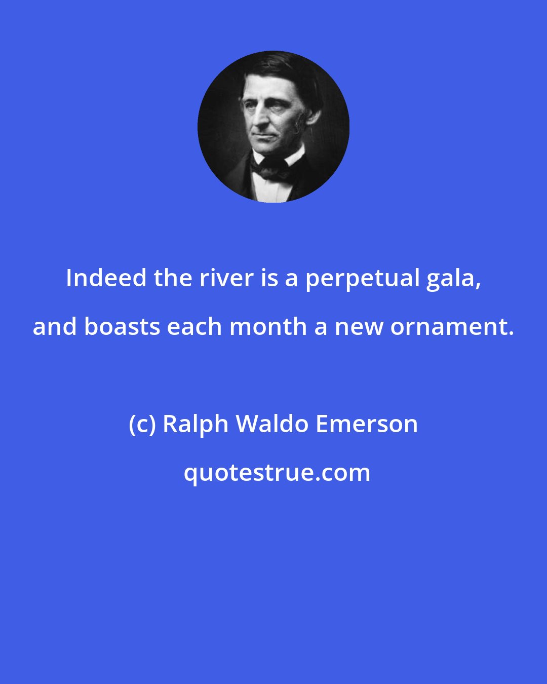 Ralph Waldo Emerson: Indeed the river is a perpetual gala, and boasts each month a new ornament.