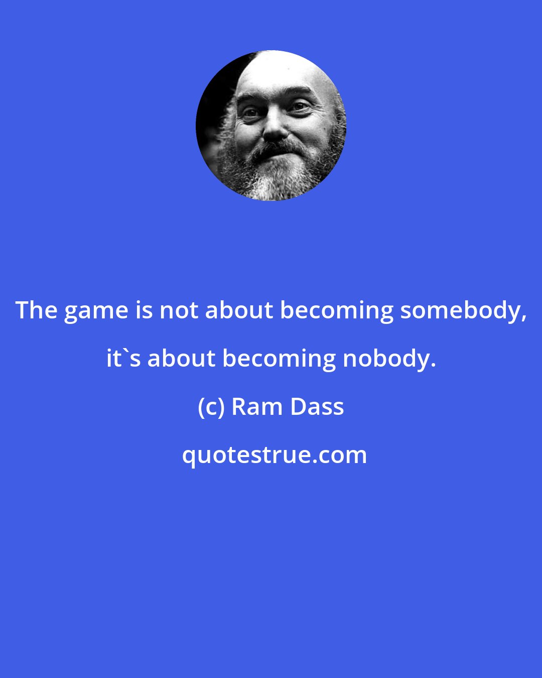 Ram Dass: The game is not about becoming somebody, it's about becoming nobody.