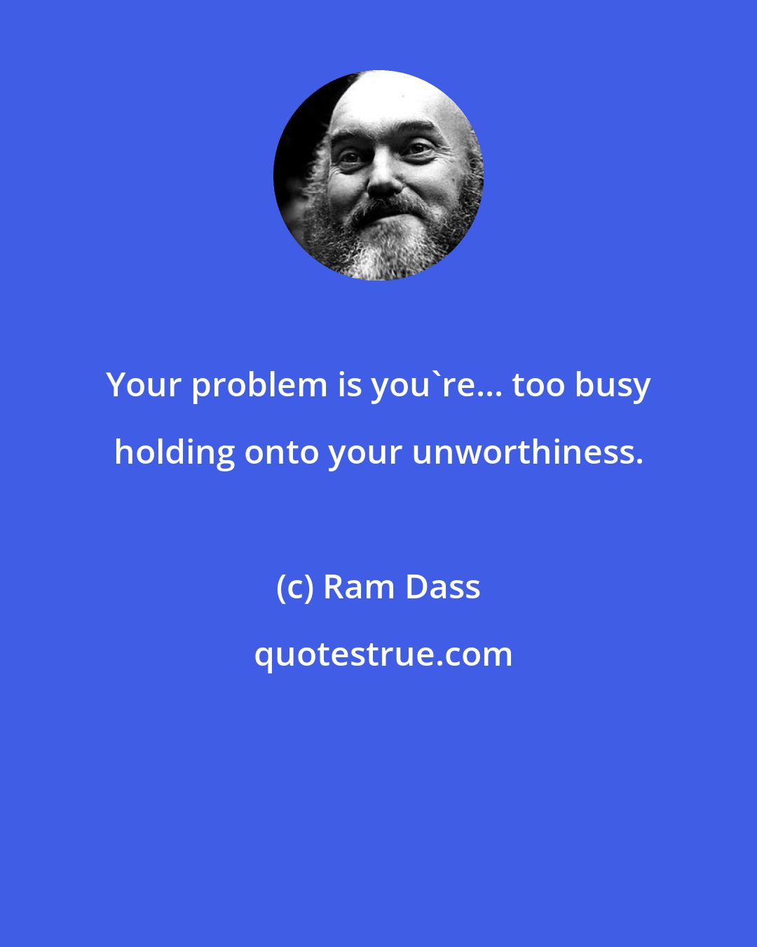 Ram Dass: Your problem is you're... too busy holding onto your unworthiness.
