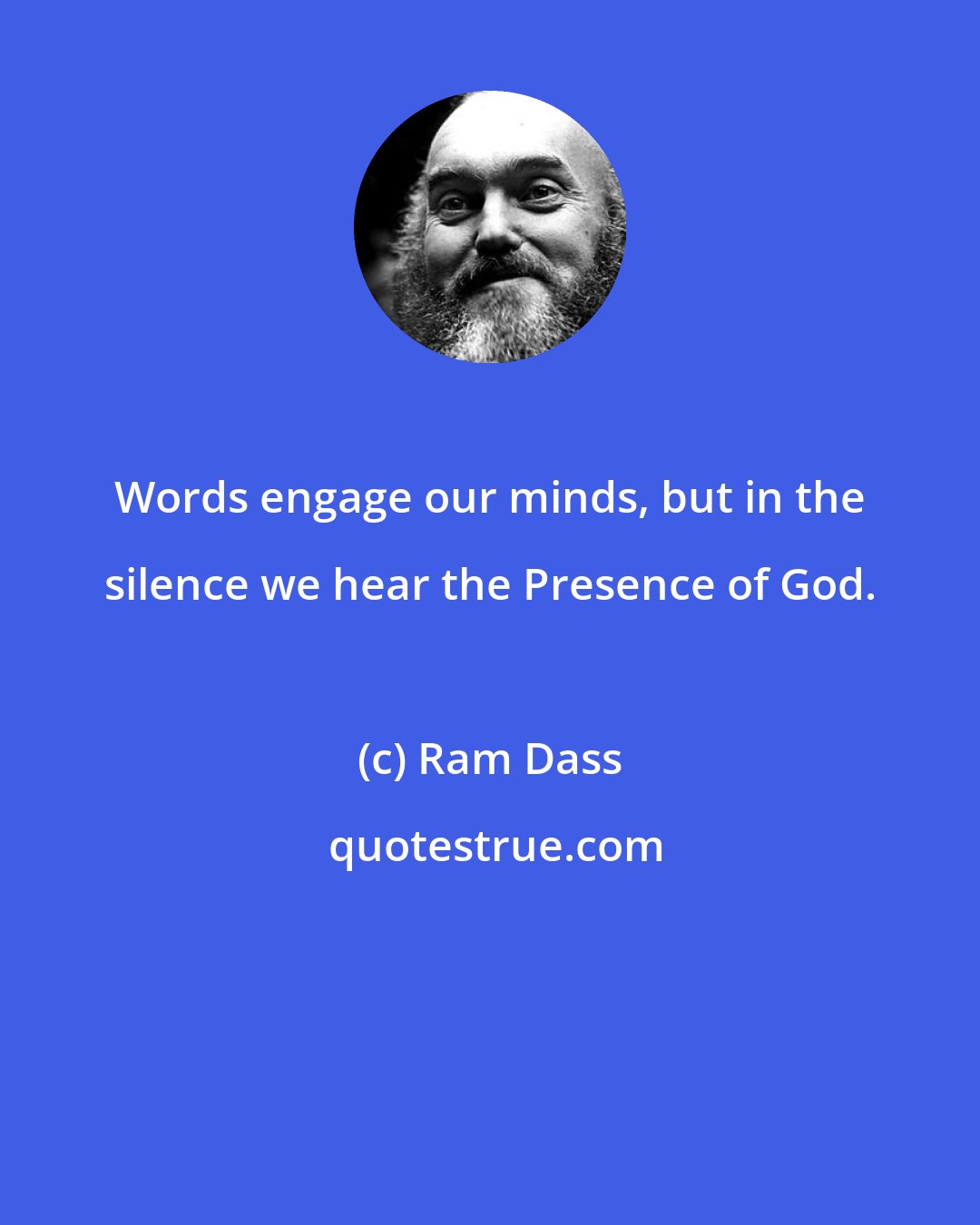 Ram Dass: Words engage our minds, but in the silence we hear the Presence of God.