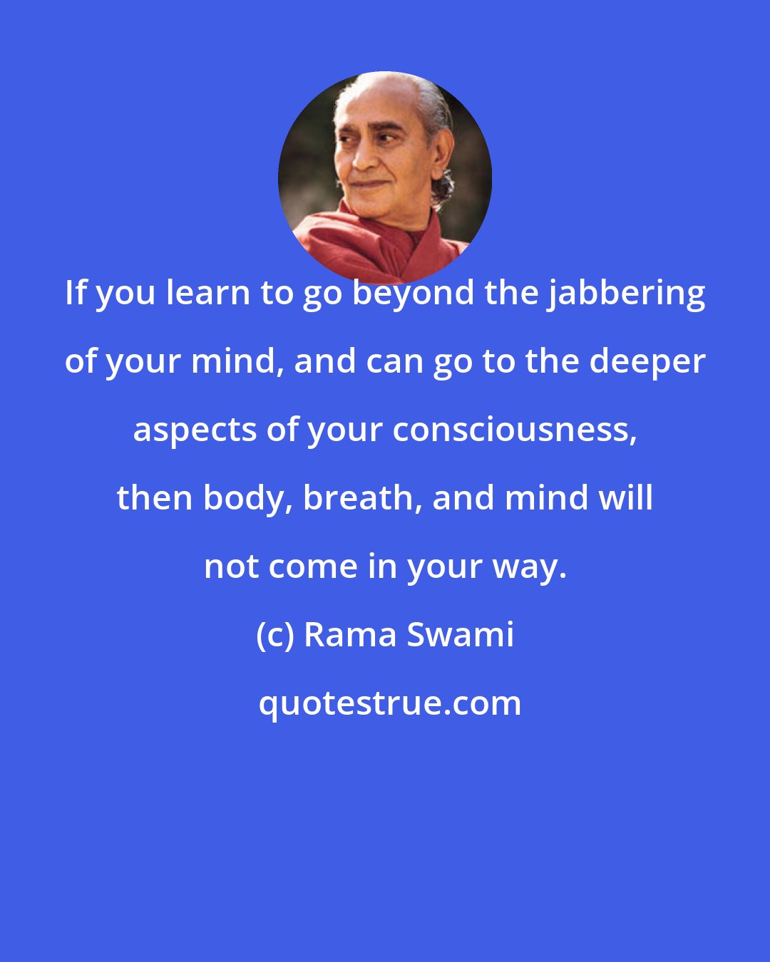 Rama Swami: If you learn to go beyond the jabbering of your mind, and can go to the deeper aspects of your consciousness, then body, breath, and mind will not come in your way.