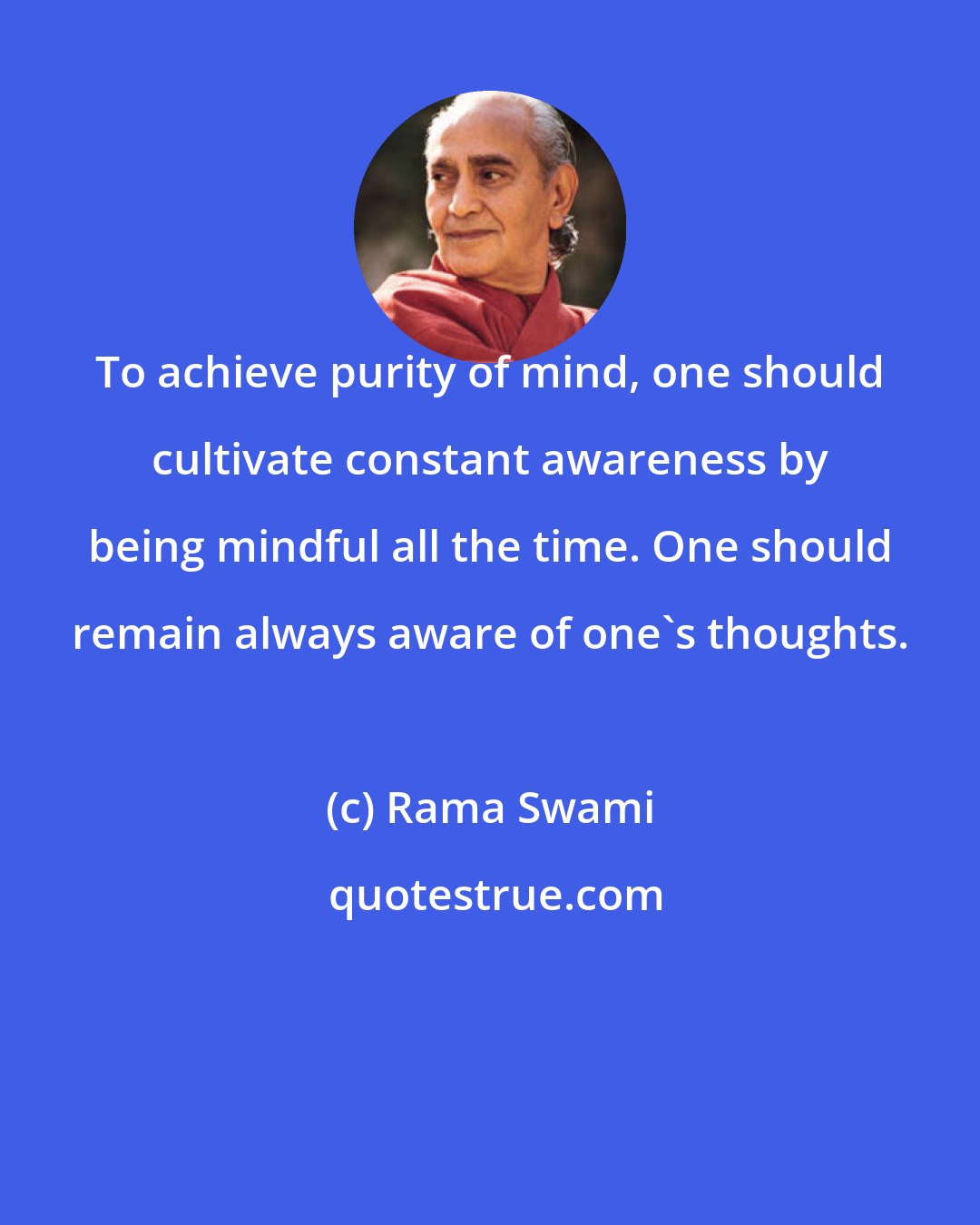 Rama Swami: To achieve purity of mind, one should cultivate constant awareness by being mindful all the time. One should remain always aware of one's thoughts.