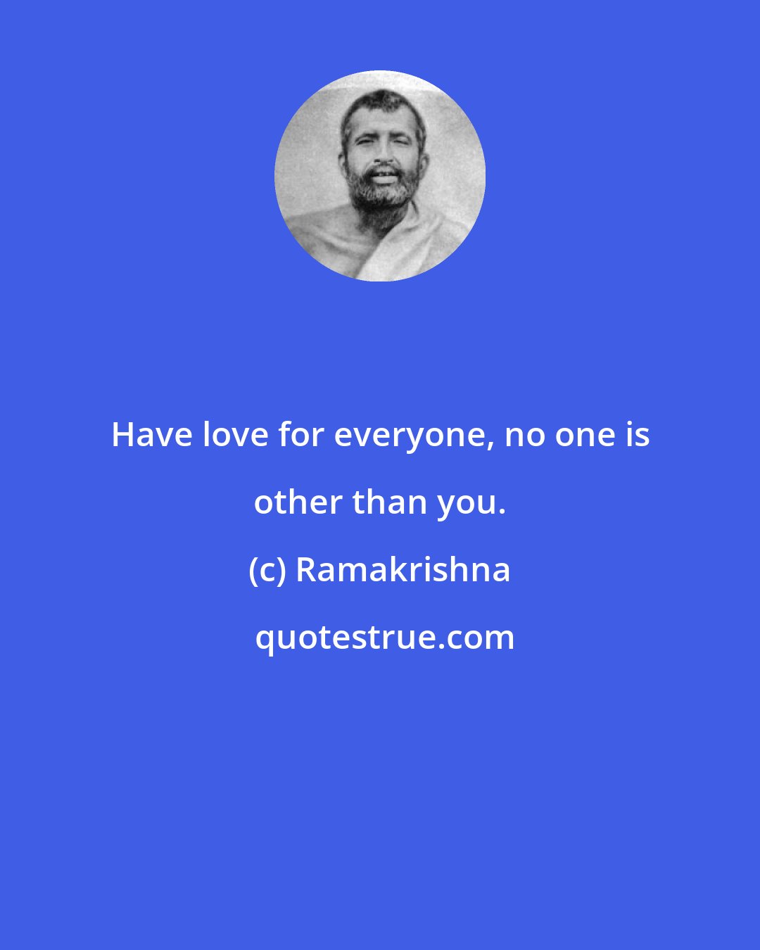 Ramakrishna: Have love for everyone, no one is other than you.