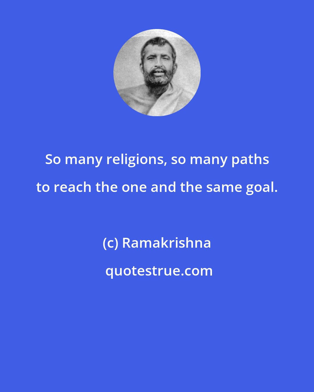 Ramakrishna: So many religions, so many paths to reach the one and the same goal.