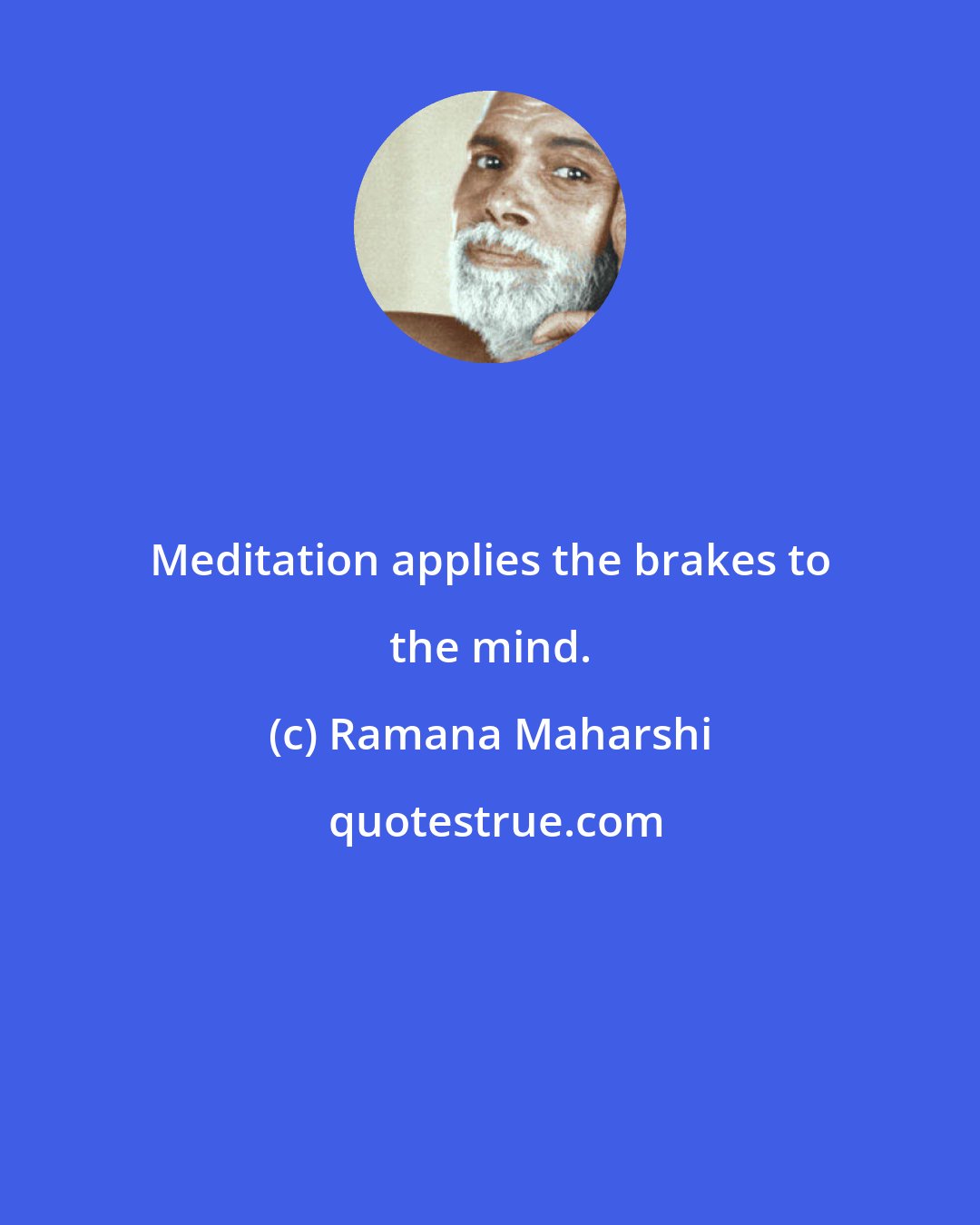 Ramana Maharshi: Meditation applies the brakes to the mind.