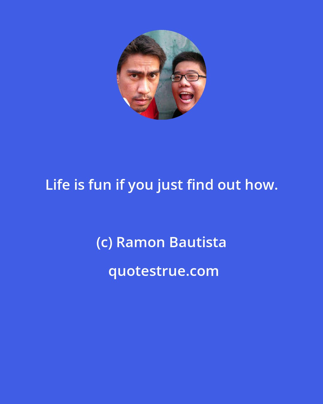 Ramon Bautista: Life is fun if you just find out how.