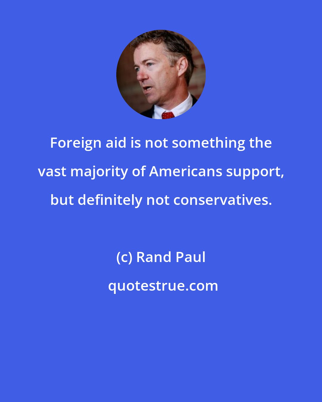 Rand Paul: Foreign aid is not something the vast majority of Americans support, but definitely not conservatives.