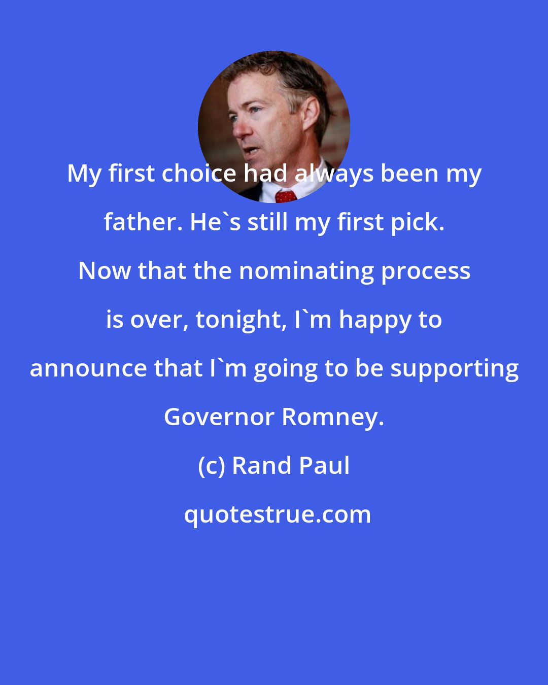 Rand Paul: My first choice had always been my father. He's still my first pick. Now that the nominating process is over, tonight, I'm happy to announce that I'm going to be supporting Governor Romney.