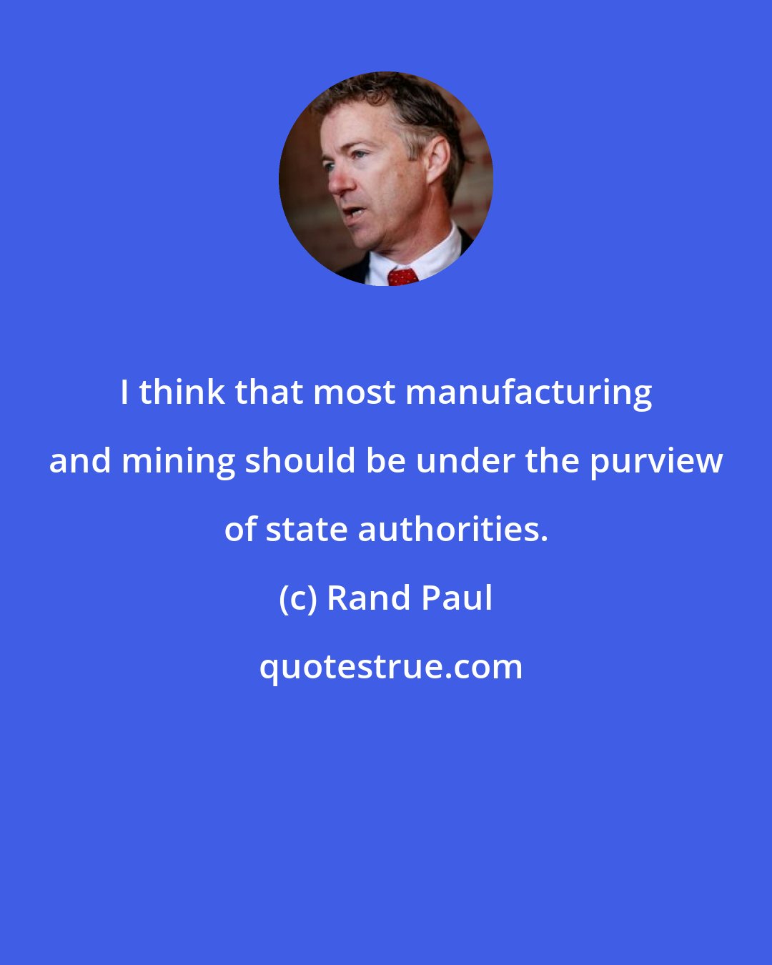 Rand Paul: I think that most manufacturing and mining should be under the purview of state authorities.