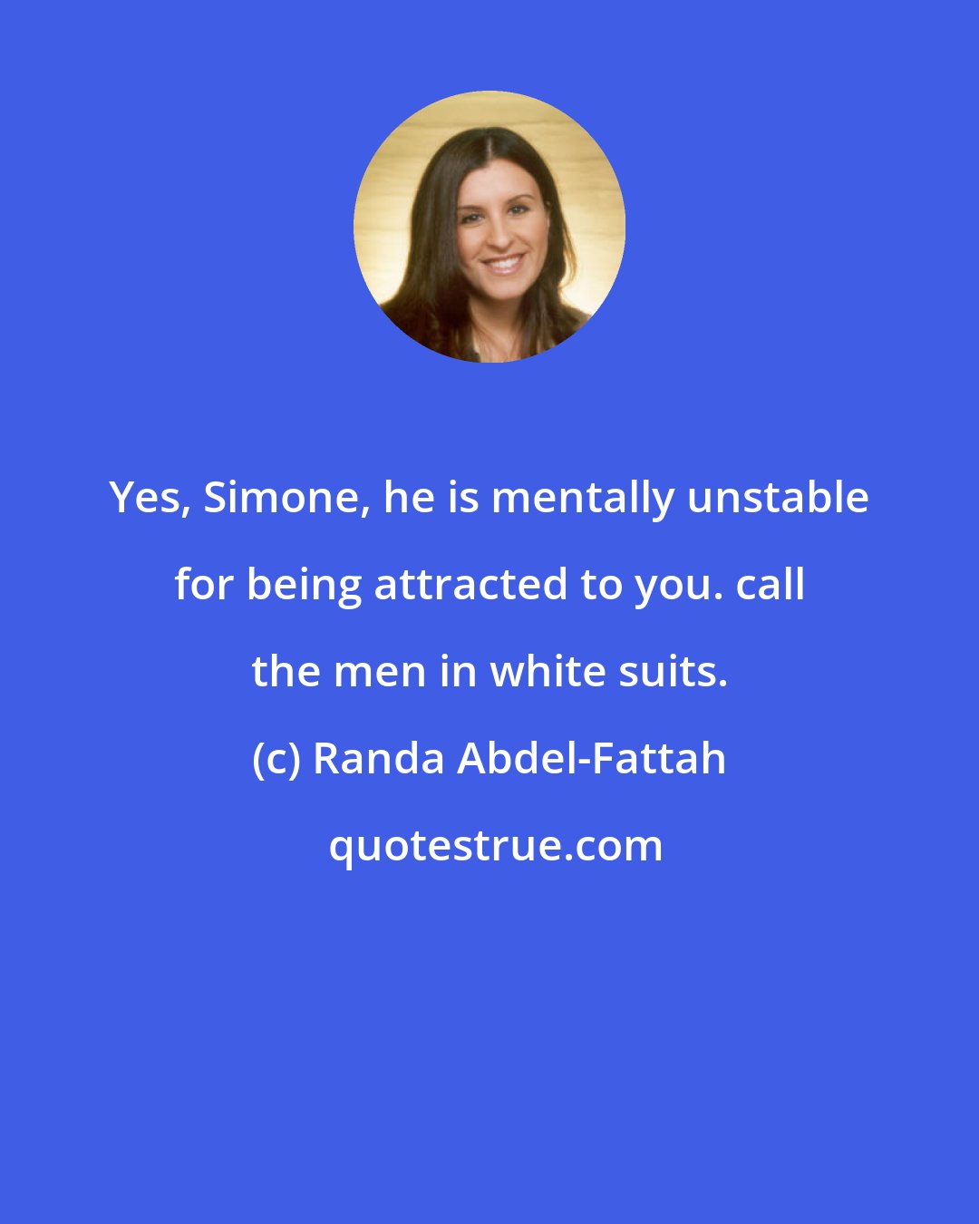 Randa Abdel-Fattah: Yes, Simone, he is mentally unstable for being attracted to you. call the men in white suits.