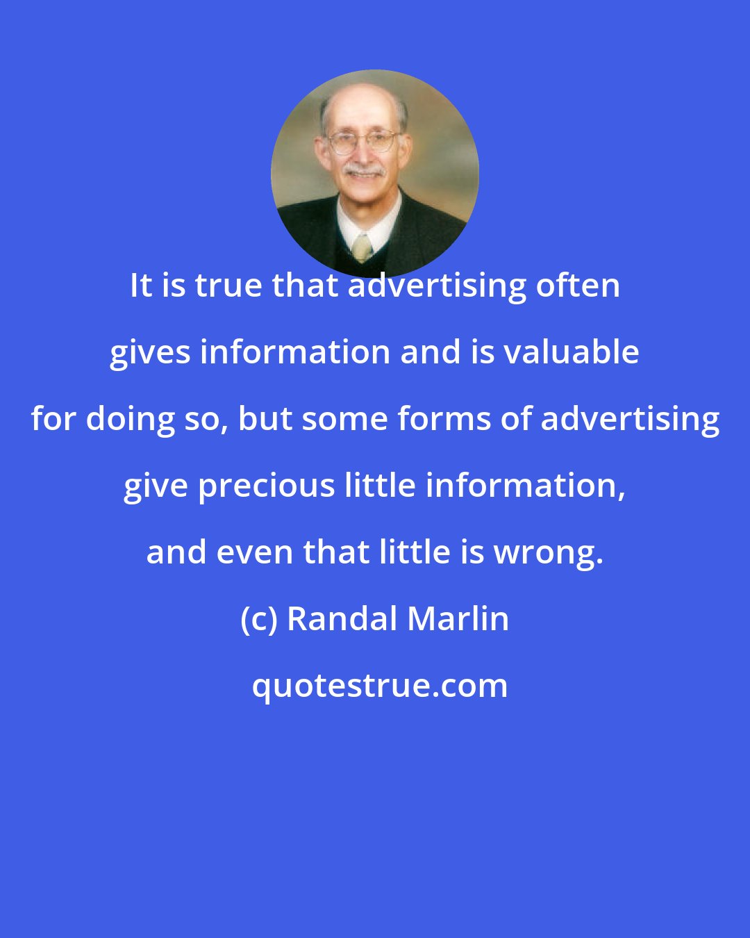 Randal Marlin: It is true that advertising often gives information and is valuable for doing so, but some forms of advertising give precious little information, and even that little is wrong.