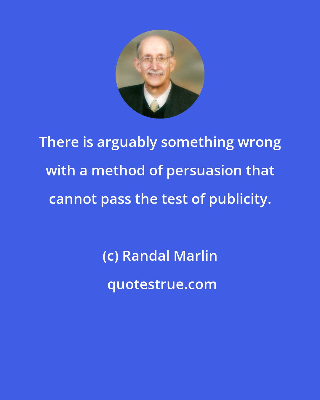Randal Marlin: There is arguably something wrong with a method of persuasion that cannot pass the test of publicity.
