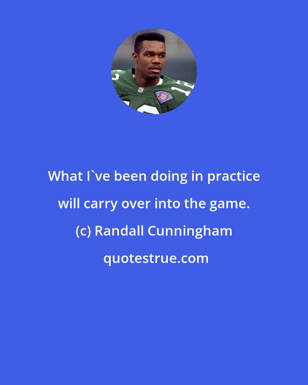 Randall Cunningham: What I've been doing in practice will carry over into the game.