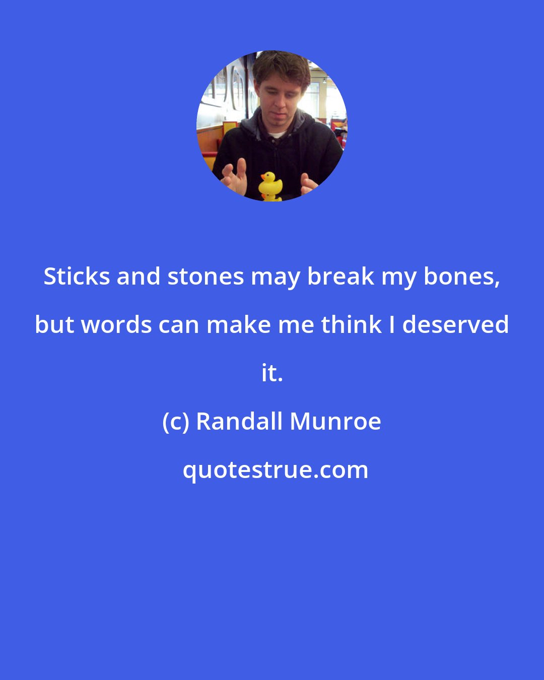 Randall Munroe: Sticks and stones may break my bones, but words can make me think I deserved it.