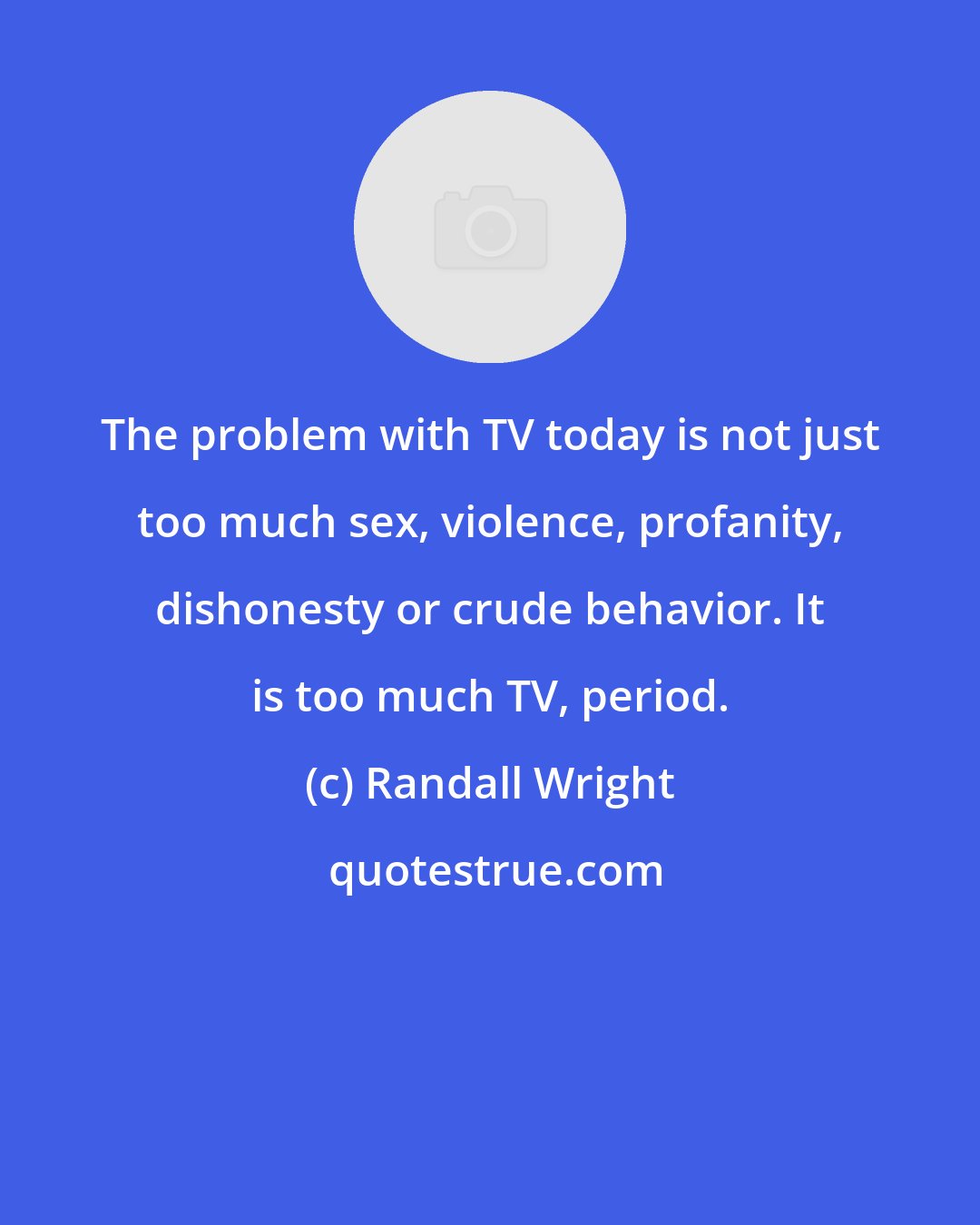 Randall Wright: The problem with TV today is not just too much sex, violence, profanity, dishonesty or crude behavior. It is too much TV, period.