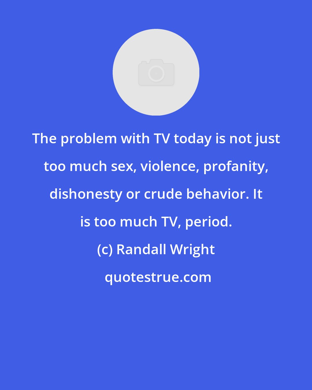Randall Wright: The problem with TV today is not just too much sex, violence, profanity, dishonesty or crude behavior. It is too much TV, period.