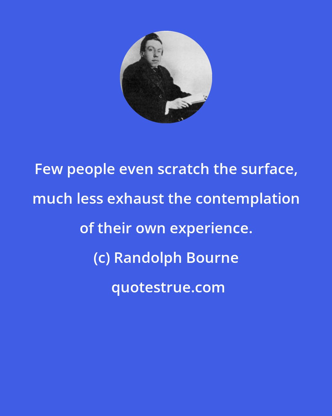 Randolph Bourne: Few people even scratch the surface, much less exhaust the contemplation of their own experience.