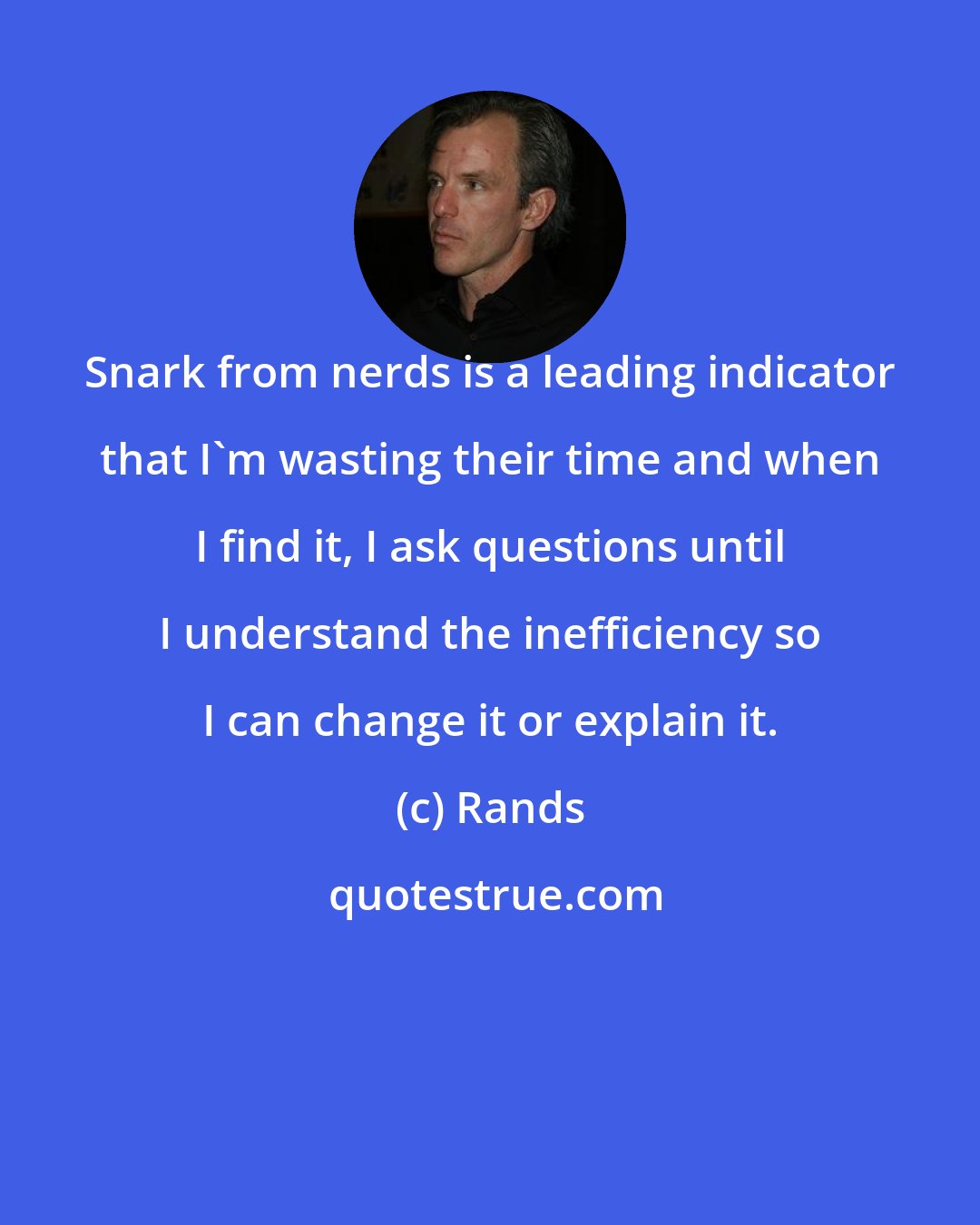 Rands: Snark from nerds is a leading indicator that I'm wasting their time and when I find it, I ask questions until I understand the inefficiency so I can change it or explain it.