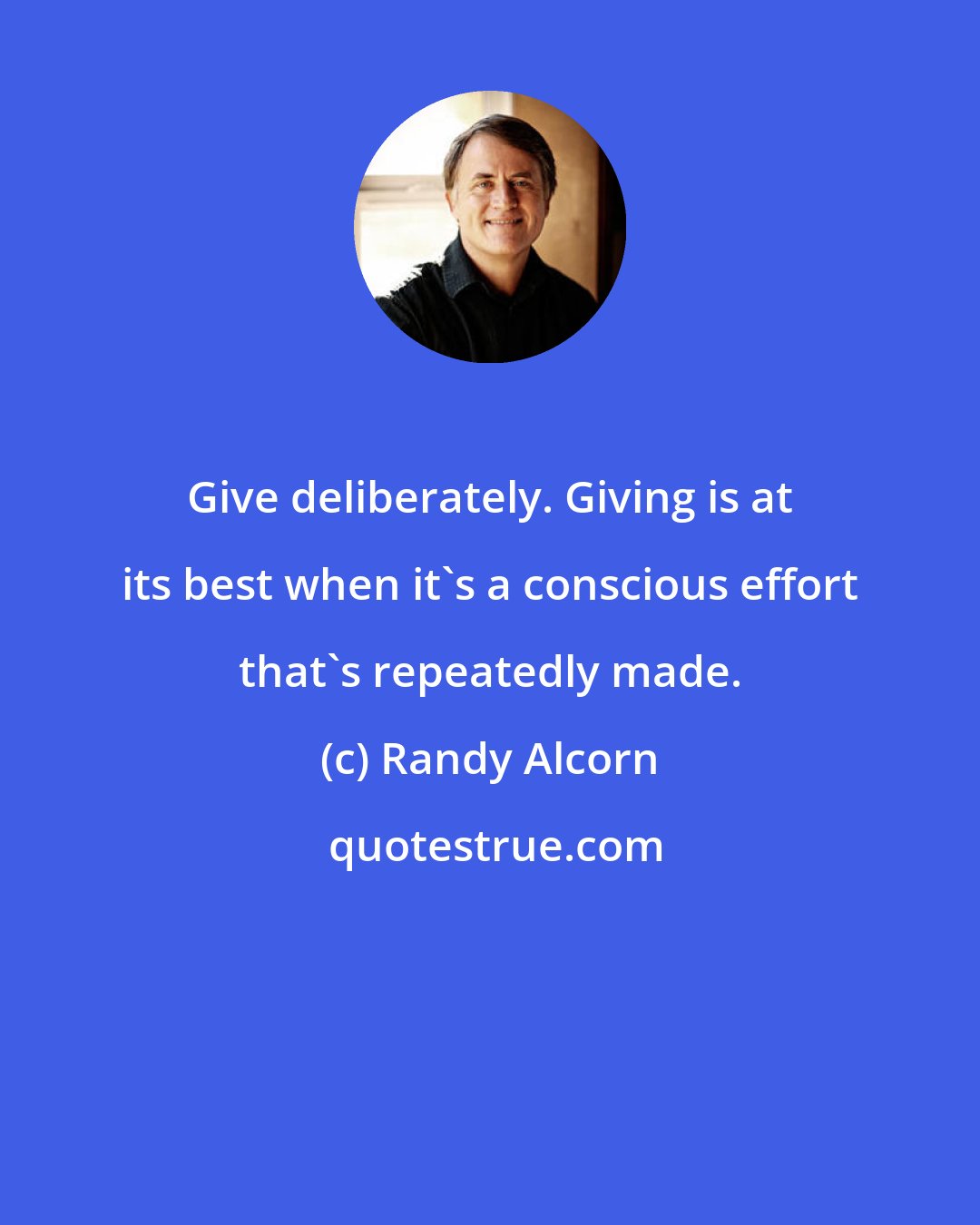 Randy Alcorn: Give deliberately. Giving is at its best when it's a conscious effort that's repeatedly made.