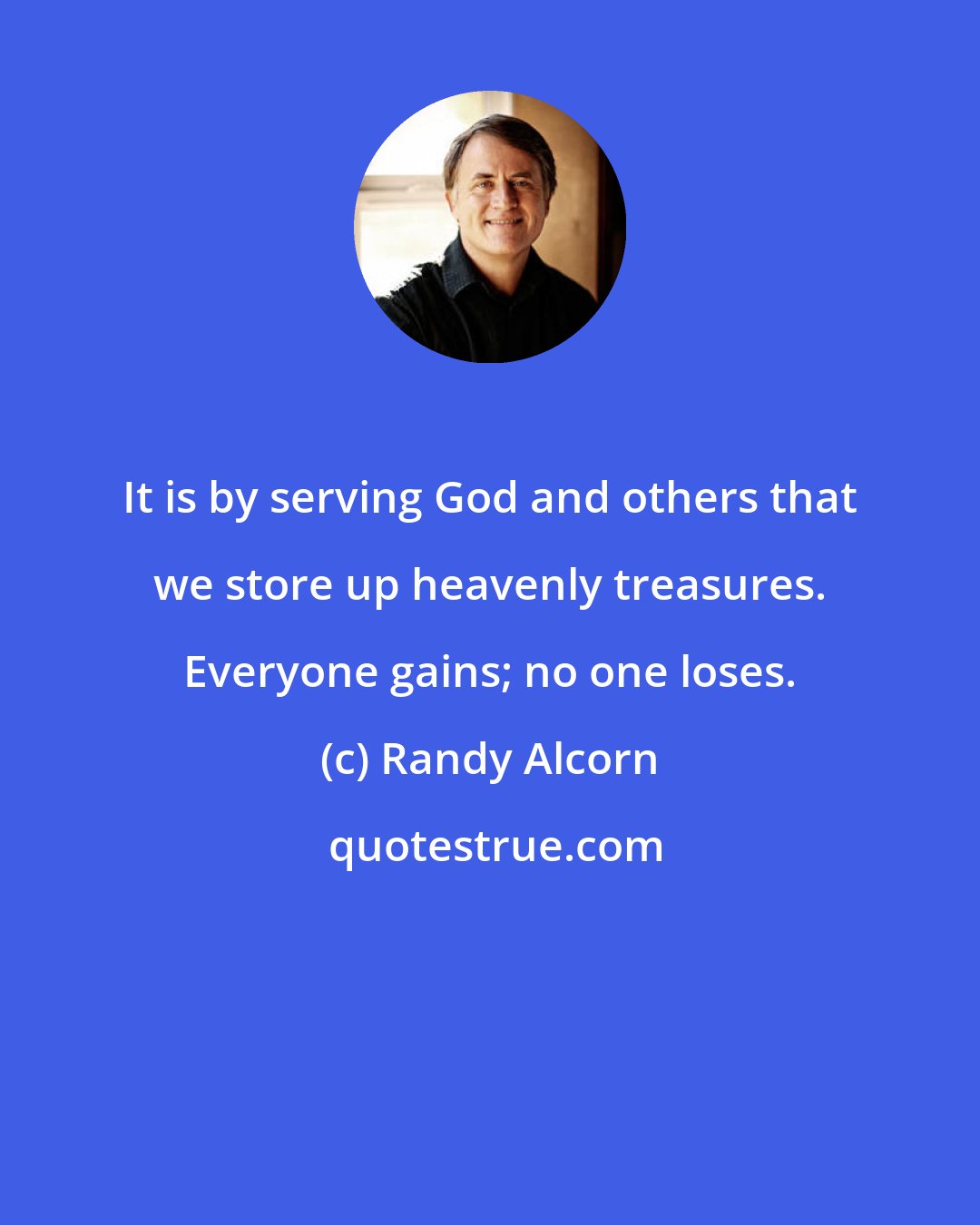 Randy Alcorn: It is by serving God and others that we store up heavenly treasures. Everyone gains; no one loses.