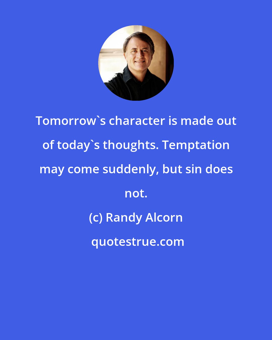 Randy Alcorn: Tomorrow's character is made out of today's thoughts. Temptation may come suddenly, but sin does not.