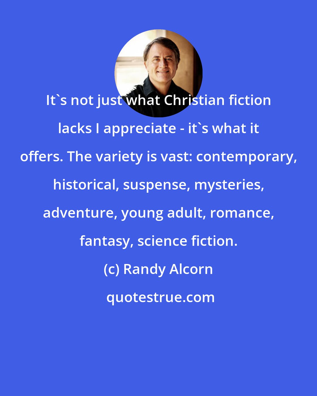 Randy Alcorn: It's not just what Christian fiction lacks I appreciate - it's what it offers. The variety is vast: contemporary, historical, suspense, mysteries, adventure, young adult, romance, fantasy, science fiction.