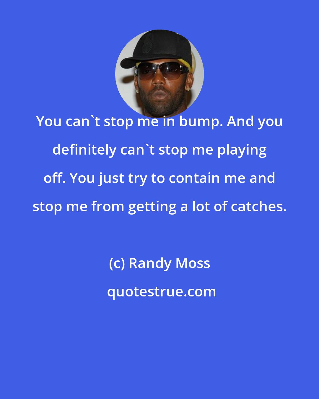 Randy Moss: You can't stop me in bump. And you definitely can't stop me playing off. You just try to contain me and stop me from getting a lot of catches.