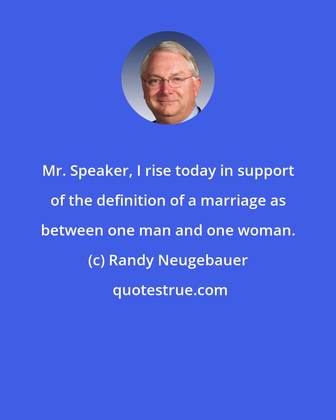 Randy Neugebauer: Mr. Speaker, I rise today in support of the definition of a marriage as between one man and one woman.