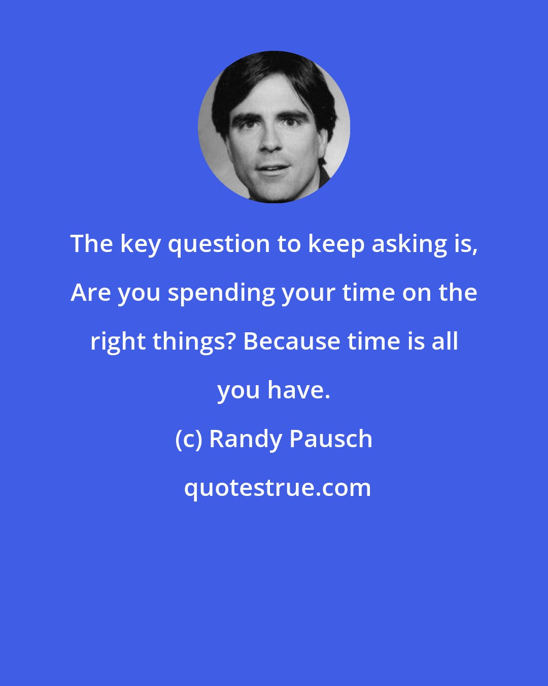 Randy Pausch: The key question to keep asking is, Are you spending your time on the right things? Because time is all you have.