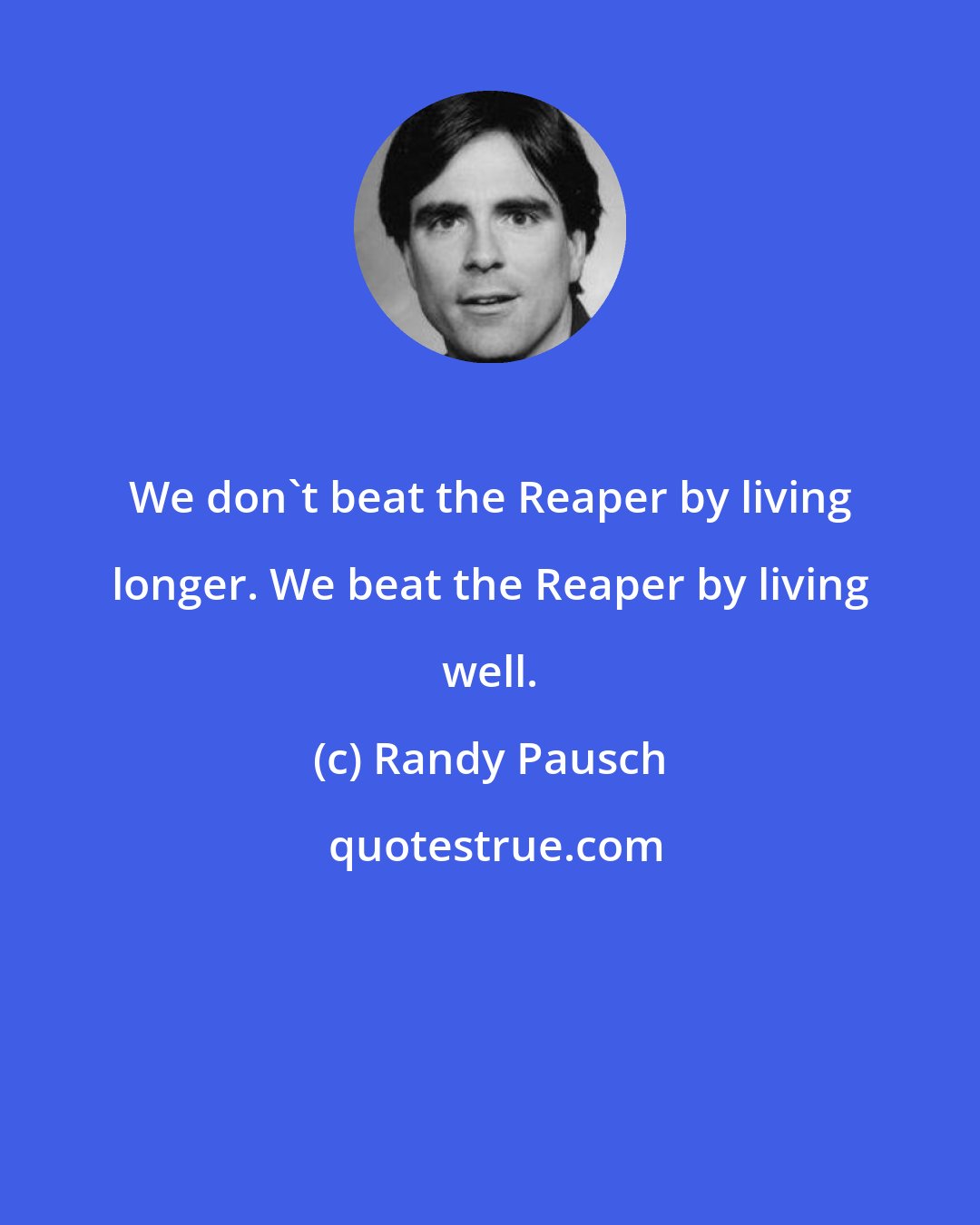 Randy Pausch: We don't beat the Reaper by living longer. We beat the Reaper by living well.