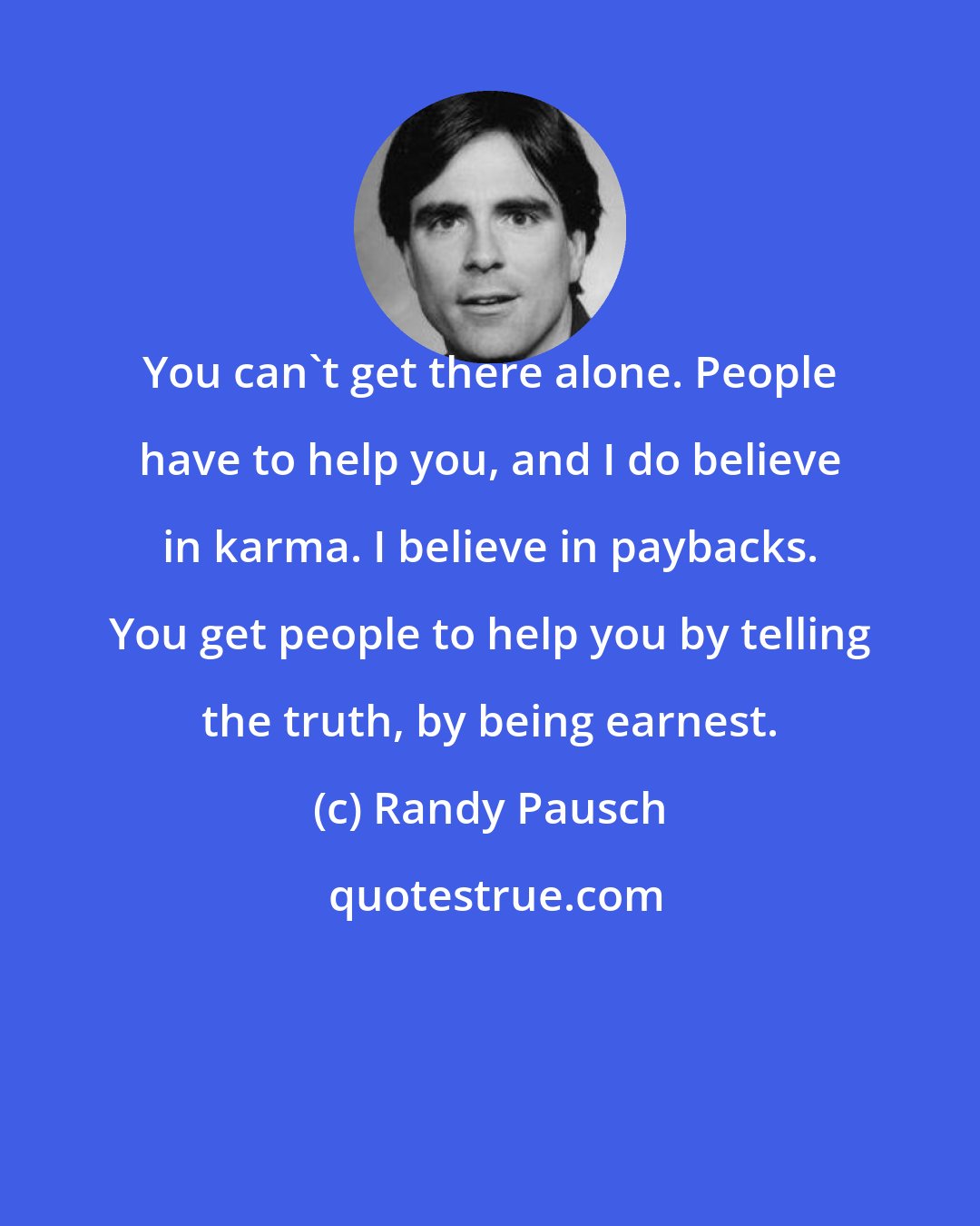 Randy Pausch: You can't get there alone. People have to help you, and I do believe in karma. I believe in paybacks. You get people to help you by telling the truth, by being earnest.