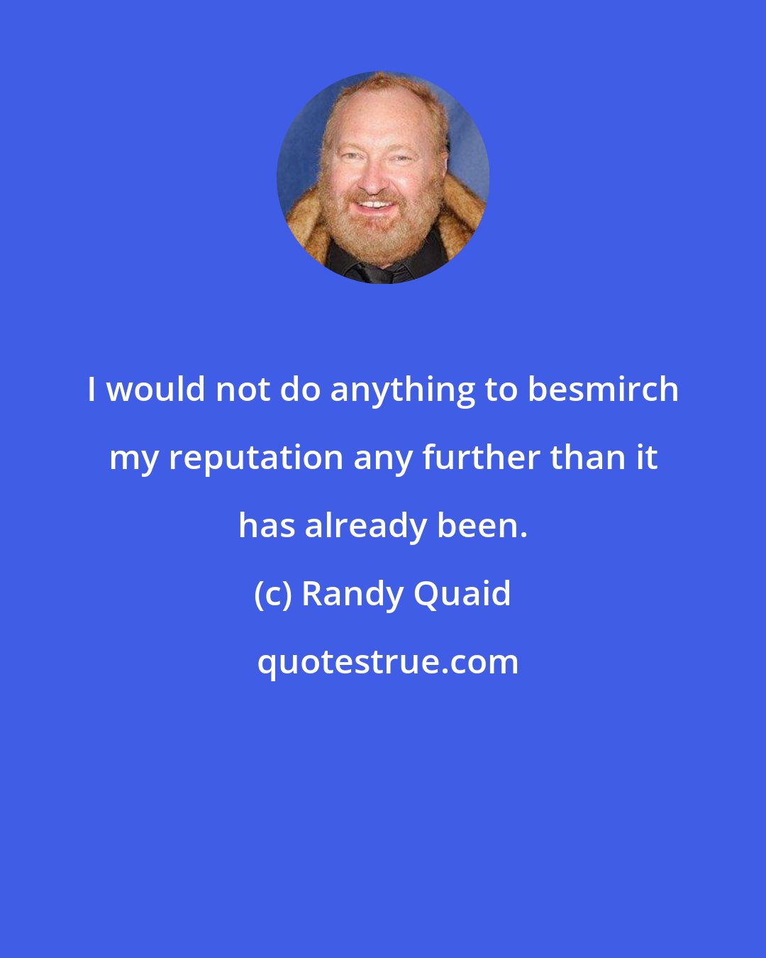 Randy Quaid: I would not do anything to besmirch my reputation any further than it has already been.