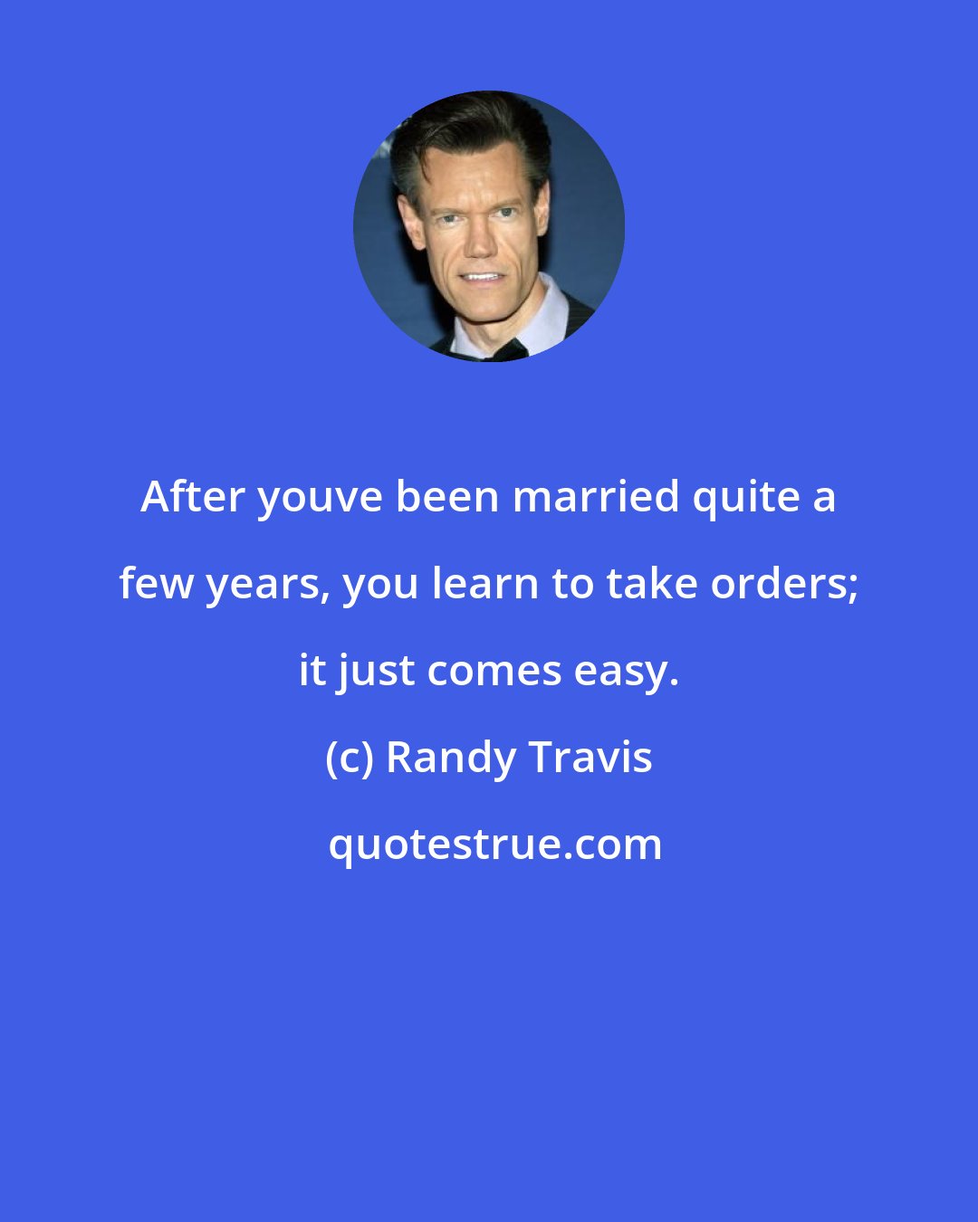 Randy Travis: After youve been married quite a few years, you learn to take orders; it just comes easy.
