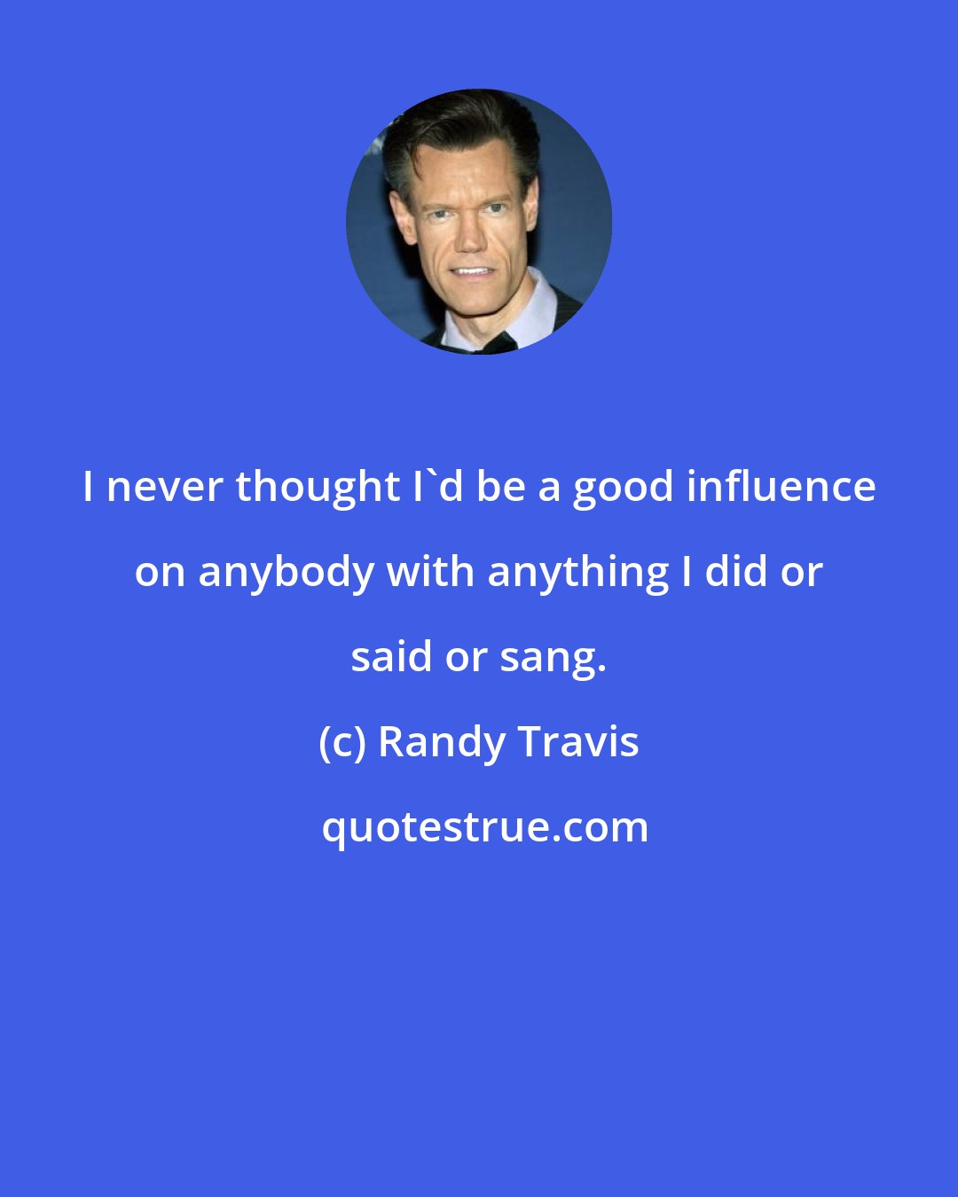 Randy Travis: I never thought I'd be a good influence on anybody with anything I did or said or sang.