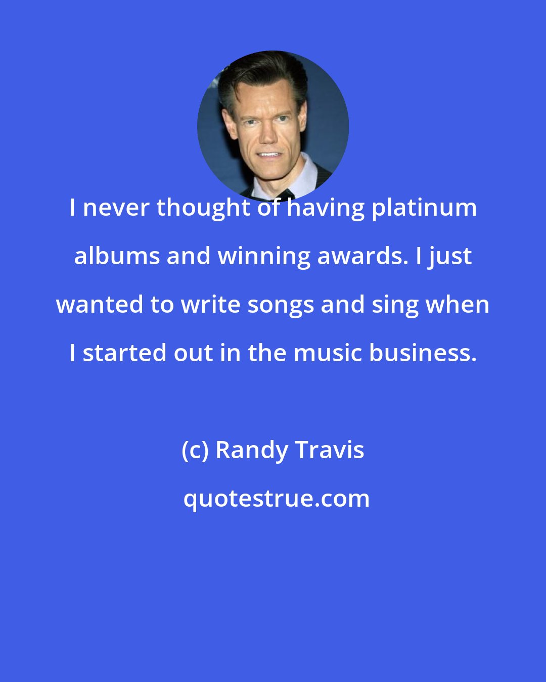 Randy Travis: I never thought of having platinum albums and winning awards. I just wanted to write songs and sing when I started out in the music business.
