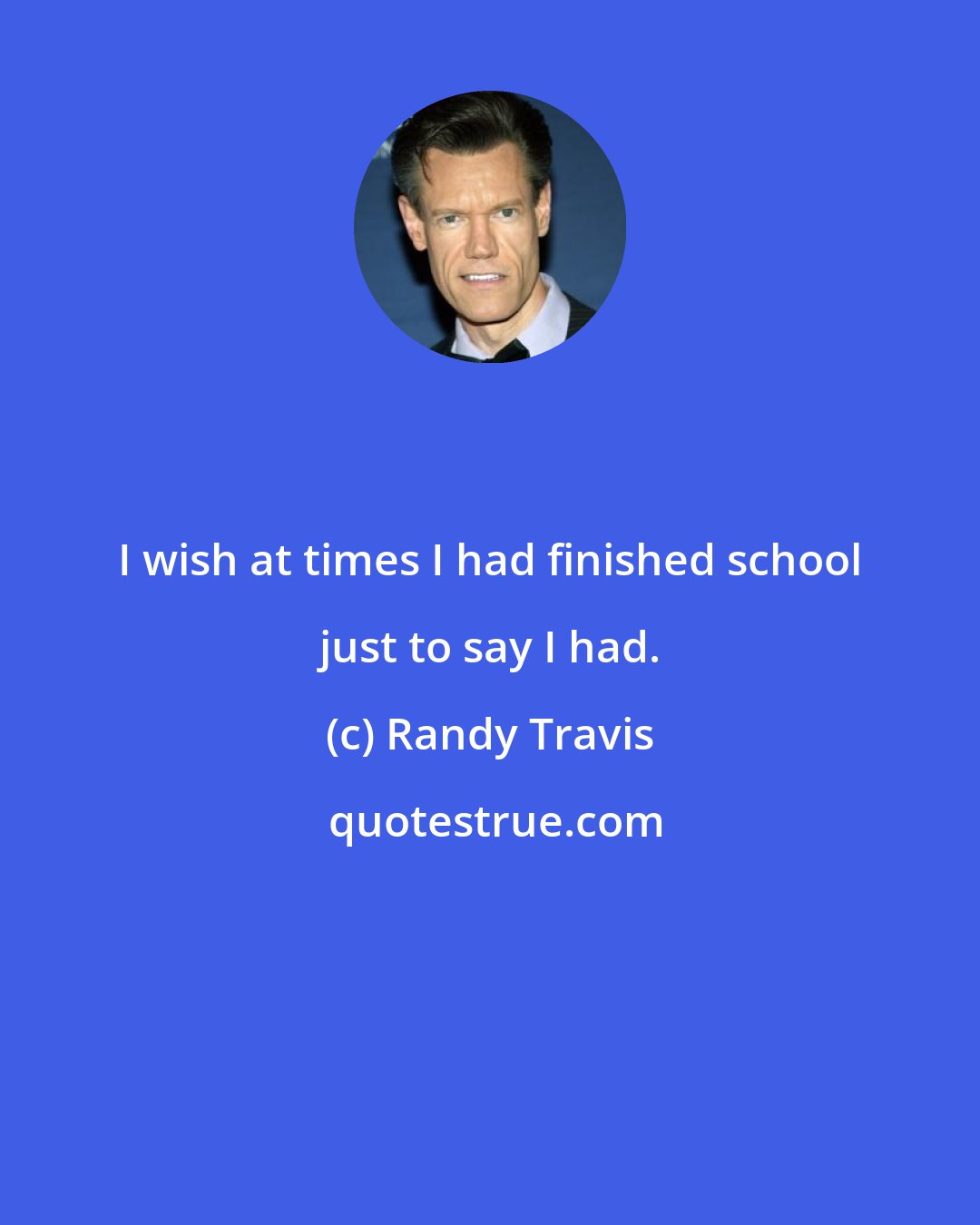 Randy Travis: I wish at times I had finished school just to say I had.