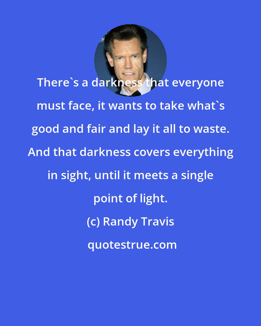 Randy Travis: There's a darkness that everyone must face, it wants to take what's good and fair and lay it all to waste. And that darkness covers everything in sight, until it meets a single point of light.