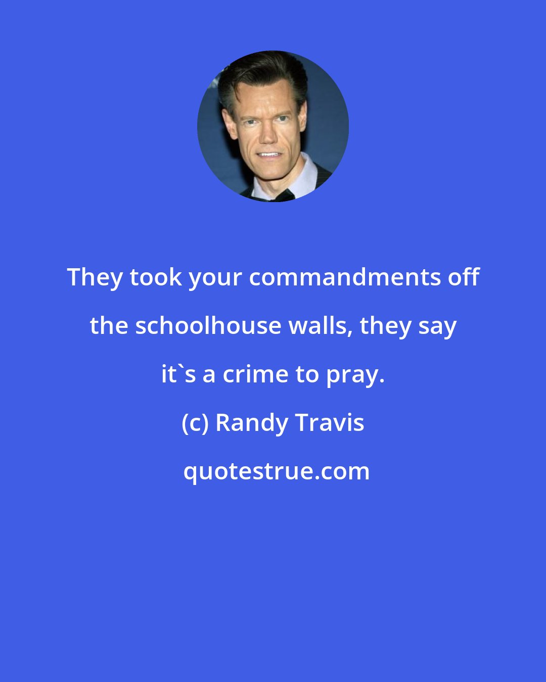Randy Travis: They took your commandments off the schoolhouse walls, they say it's a crime to pray.